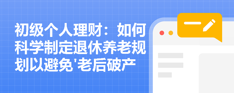 初级个人理财：如何科学制定退休养老规划以避免'老后破产'风险？