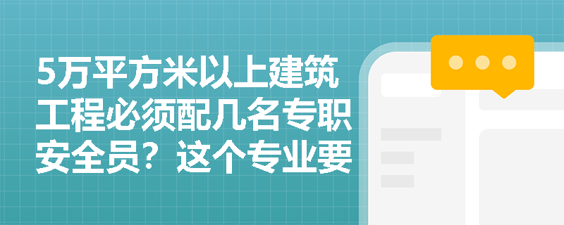 5万平方米以上建筑工程必须配几名专职安全员？这个专业要求很重要！