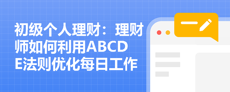 初级个人理财：理财师如何利用ABCDE法则优化每日工作优先级？
