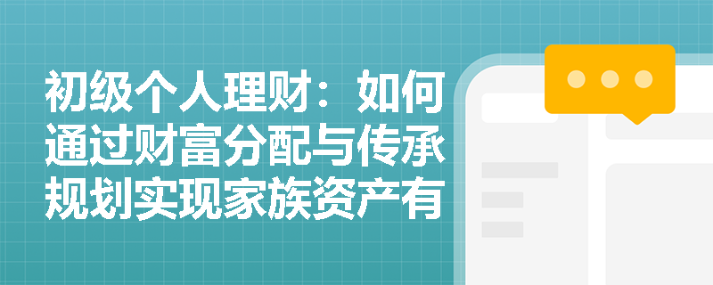 初级个人理财:如何通过财富分配与传承规划实现家族资产有序转移? 初级个人理财:如何通过财富分配与传承规划实现家族资产有序转移?