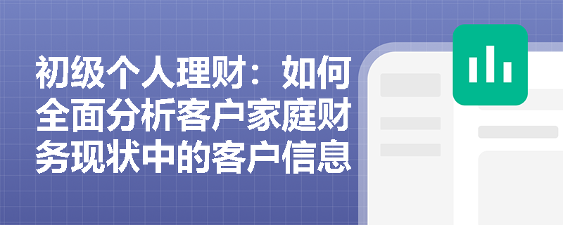 初级个人理财:如何全面分析客户家庭财务现状中的客户信息内容? 初级个人理财:如何全面分析客户家庭财务现状中的客户信息内容?