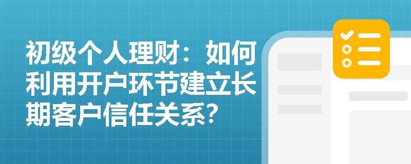 初级个人理财：如何利用开户环节建立长期客户信任关系？