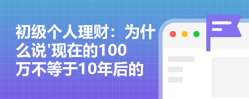 初级个人理财：为什么说'现在的100万不等于10年后的100万'？货币时间价值的三个关键启示