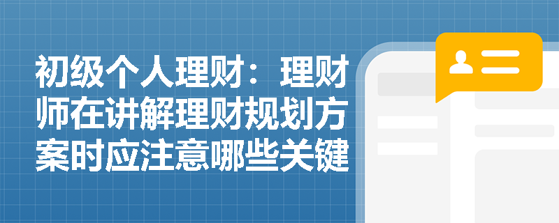 初级个人理财：理财师在讲解理财规划方案时应注意哪些关键要点？