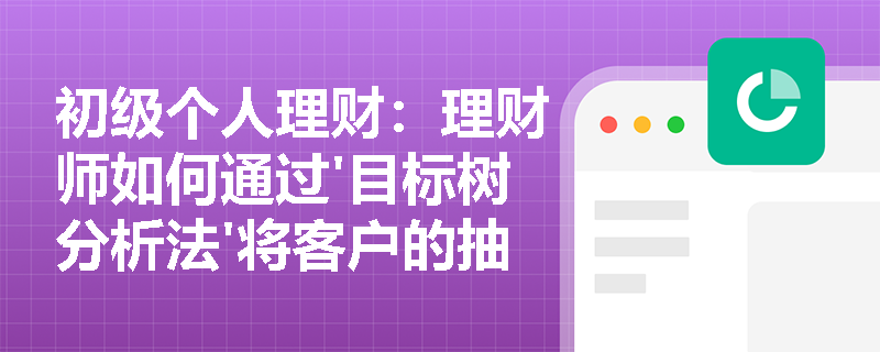 初级个人理财：理财师如何通过'目标树分析法'将客户的抽象财务愿景分解为可执行的具体步骤？