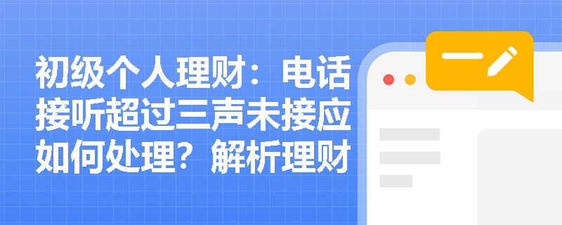 初级个人理财：电话接听超过三声未接应如何处理？解析理财师电话礼仪补救措施