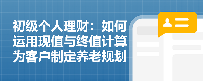初级个人理财：如何运用现值与终值计算为客户制定养老规划？