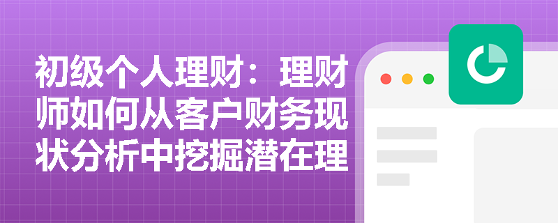 初级个人理财:理财师如何从客户财务现状分析中挖掘潜在理财需求? 初级个人理财:理财师如何从客户财务现状分析中挖掘潜在理财需求?
