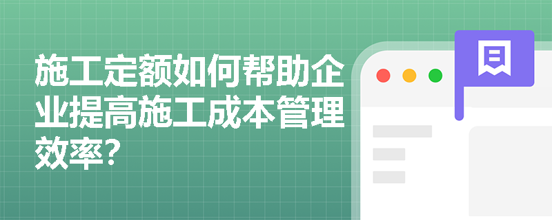 施工定额如何帮助企业提高施工成本管理效率？