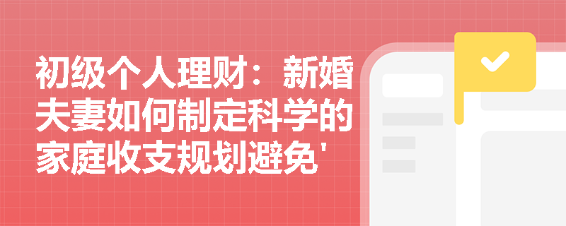 初级个人理财：新婚夫妻如何制定科学的家庭收支规划避免'月光'？