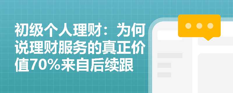 初级个人理财：为何说理财服务的真正价值70%来自后续跟踪？数据揭示惊人真相