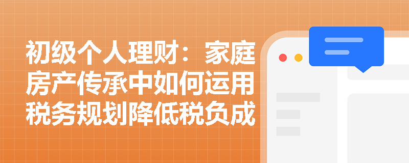 初级个人理财:家庭房产传承中如何运用税务规划降低税负成本? 初级个人理财:家庭房产传承中如何运用税务规划降低税负成本?