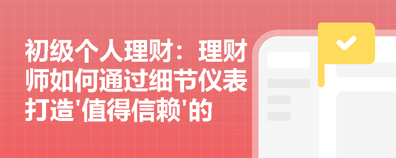 初级个人理财:理财师如何通过细节仪表打造'值得信赖'的专业形象? 初级个人理财:理财师如何通过细节仪表打造'值得信赖'的专业形象?