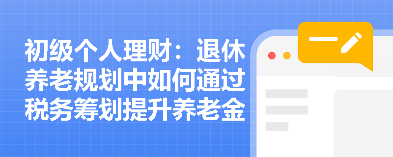 初级个人理财:退休养老规划中如何通过税务筹划提升养老金实际收益? 初级个人理财:退休养老规划中如何通过税务筹划提升养老金实际收益?