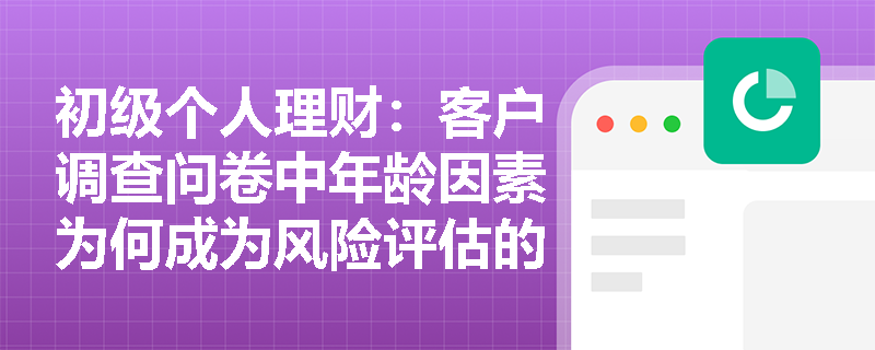 初级个人理财：客户调查问卷中年龄因素为何成为风险评估的关键变量？