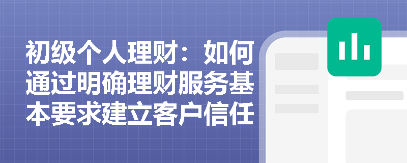 初级个人理财:如何通过明确理财服务基本要求建立客户信任? 初级个人理财:如何通过明确理财服务基本要求建立客户信任?