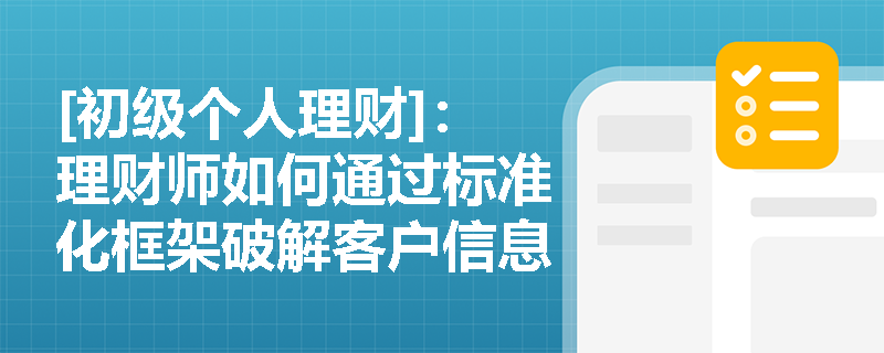 [初级个人理财]：理财师如何通过标准化框架破解客户信息收集难题？