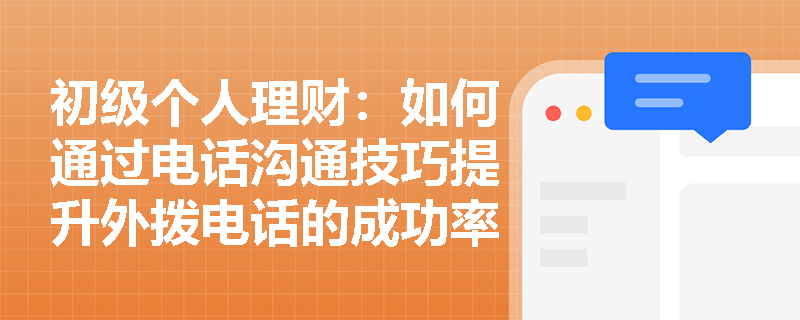 初级个人理财：如何通过电话沟通技巧提升外拨电话的成功率？