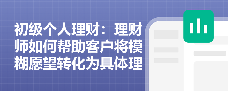 初级个人理财:理财师如何帮助客户将模糊愿望转化为具体理财目标? 初级个人理财:理财师如何帮助客户将模糊愿望转化为具体理财目标?