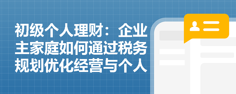 初级个人理财：企业主家庭如何通过税务规划优化经营与个人财富管理？