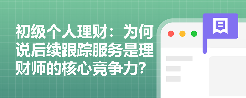 初级个人理财：为何说后续跟踪服务是理财师的核心竞争力？