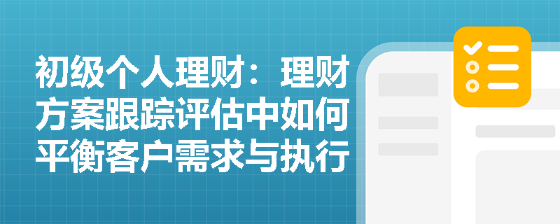 初级个人理财：理财方案跟踪评估中如何平衡客户需求与执行成本？