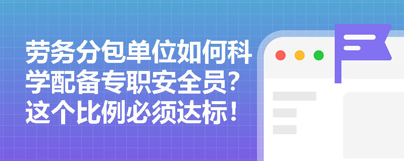 劳务分包单位如何科学配备专职安全员？这个比例必须达标！