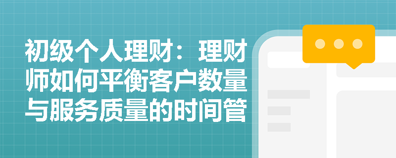 初级个人理财：理财师如何平衡客户数量与服务质量的时间管理艺术？