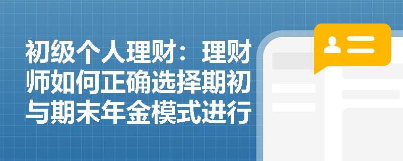 初级个人理财:理财师如何正确选择期初与期末年金模式进行计算? 初级个人理财:理财师如何正确选择期初与期末年金模式进行计算?
