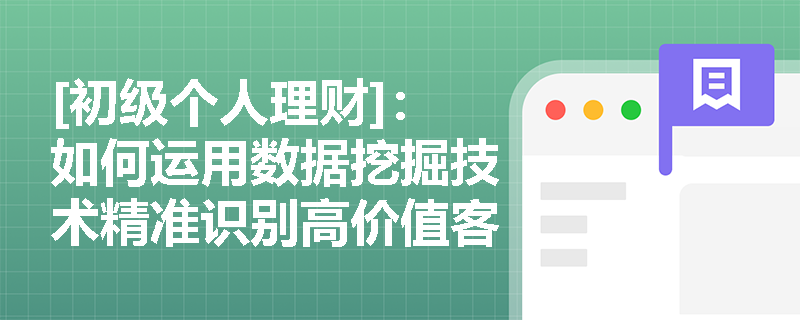 [初级个人理财]：如何运用数据挖掘技术精准识别高价值客户需求？