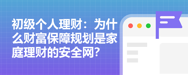 初级个人理财：为什么财富保障规划是家庭理财的安全网？