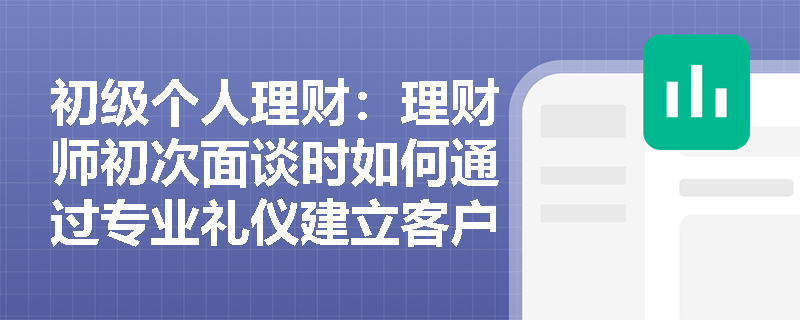 初级个人理财：理财师初次面谈时如何通过专业礼仪建立客户信任？