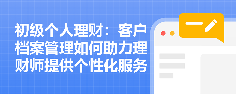初级个人理财：客户档案管理如何助力理财师提供个性化服务？