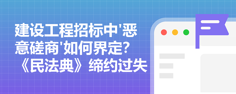 建设工程招标中'恶意磋商'如何界定？《民法典》缔约过失责任关键条款实务解读
