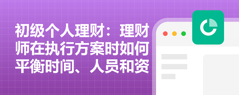 初级个人理财：理财师在执行方案时如何平衡时间、人员和资金三大因素？