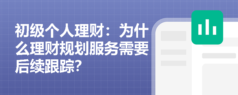 初级个人理财：为什么理财规划服务需要后续跟踪？