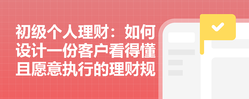 初级个人理财：如何设计一份客户看得懂且愿意执行的理财规划书？