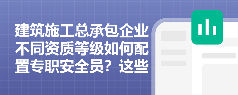 建筑施工总承包企业不同资质等级如何配置专职安全员？这些数字必须牢记！