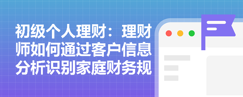 初级个人理财:理财师如何通过客户信息分析识别家庭财务规划盲点? 初级个人理财:理财师如何通过客户信息分析识别家庭财务规划盲点?