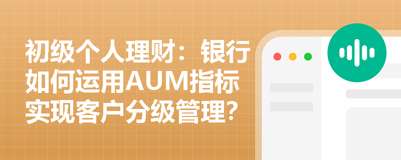 初级个人理财：银行如何运用AUM指标实现客户分级管理？