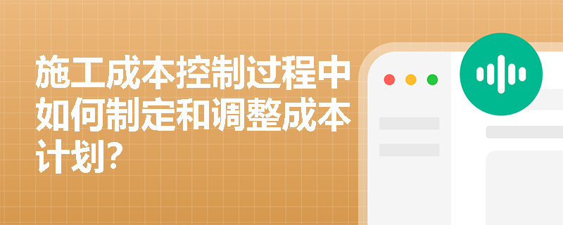 施工成本控制过程中如何制定和调整成本计划？