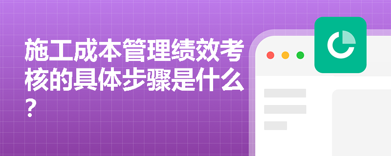施工成本管理绩效考核的具体步骤是什么？