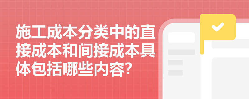 施工成本分类中的直接成本和间接成本具体包括哪些内容？
