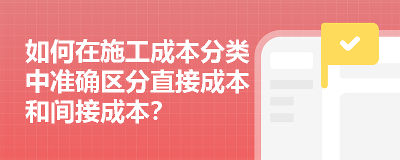 如何在施工成本分类中准确区分直接成本和间接成本? 如何在施工成本分类中准确区分直接成本和间接成本?