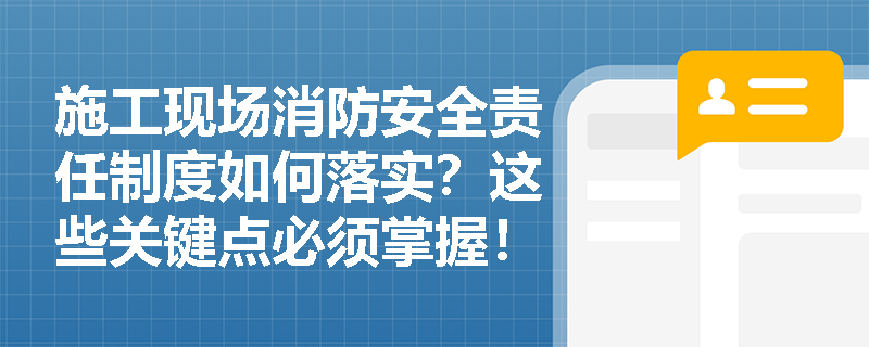 施工现场消防安全责任制度如何落实？这些关键点必须掌握！
