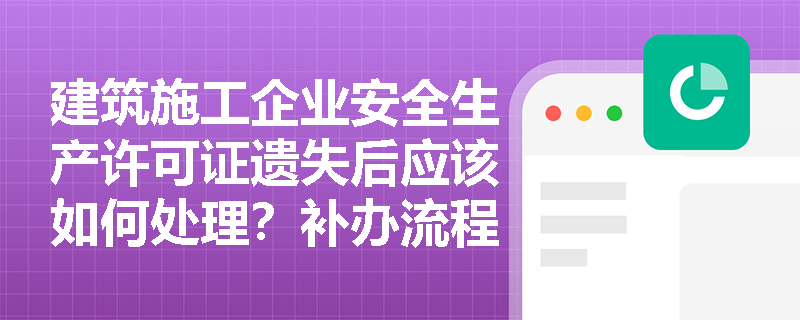 建筑施工企业安全生产许可证遗失后应该如何处理？补办流程是怎样的？