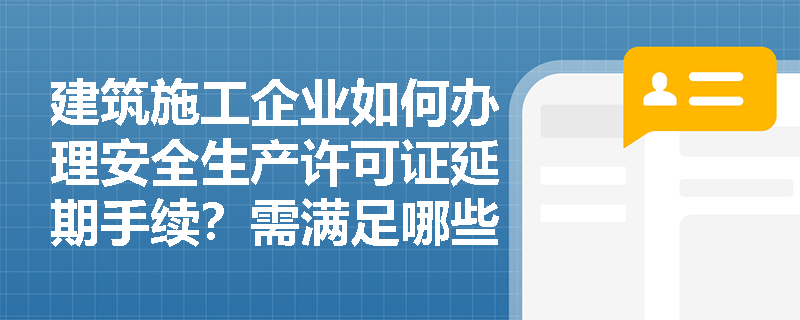 建筑施工企业如何办理安全生产许可证延期手续?需满足哪些条件? 建筑施工企业如何办理安全生产许可证延期手续?需满足哪些条件?