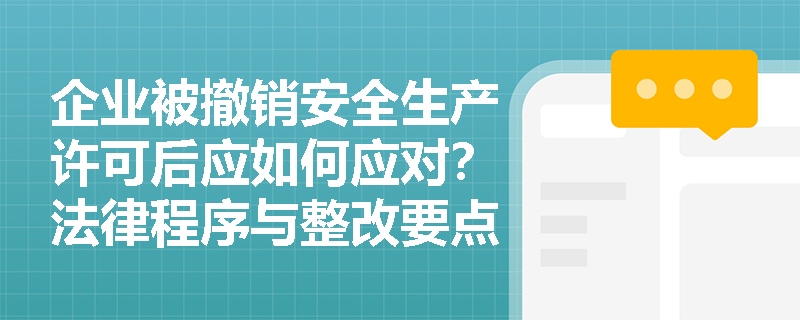 企业被撤销安全生产许可后应如何应对？法律程序与整改要点解析