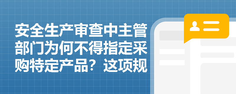 安全生产审查中主管部门为何不得指定采购特定产品？这项规定有何重要意义？