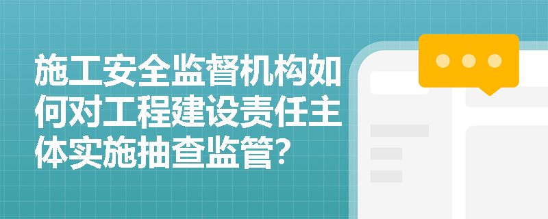 施工安全监督机构如何对工程建设责任主体实施抽查监管？